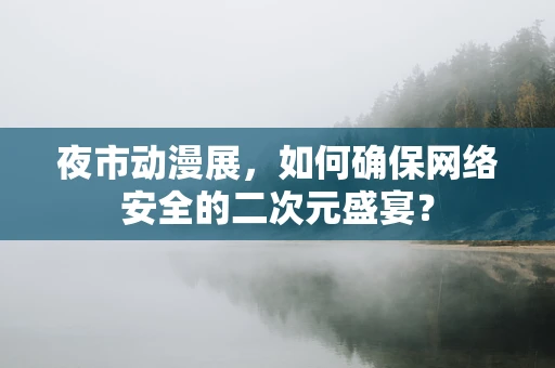 夜市动漫展，如何确保网络安全的二次元盛宴？
