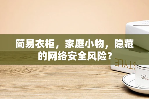 简易衣柜，家庭小物，隐藏的网络安全风险？