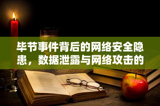 毕节事件背后的网络安全隐患，数据泄露与网络攻击的双重威胁