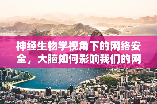 神经生物学视角下的网络安全，大脑如何影响我们的网络行为？