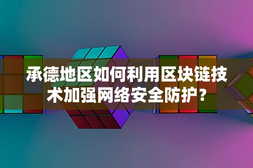 承德地区如何利用区块链技术加强网络安全防护？
