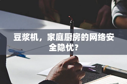 豆浆机，家庭厨房的网络安全隐忧？