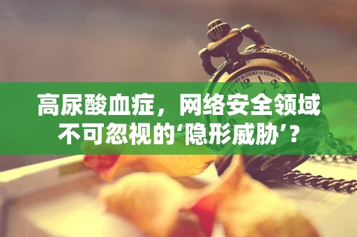 高尿酸血症，网络安全领域不可忽视的‘隐形威胁’？