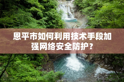 恩平市如何利用技术手段加强网络安全防护？