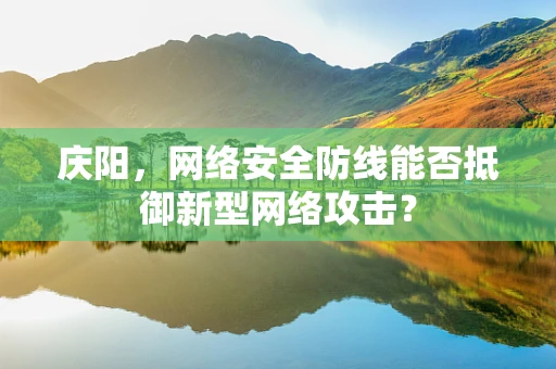 庆阳，网络安全防线能否抵御新型网络攻击？