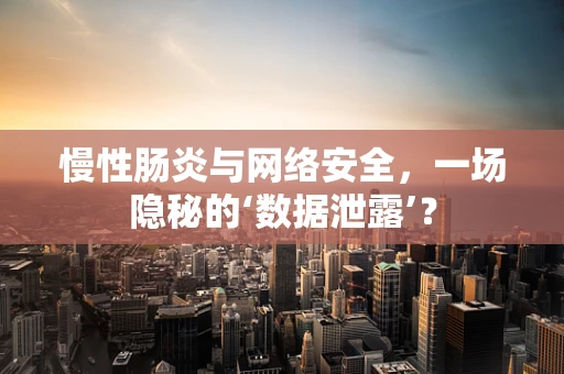 慢性肠炎与网络安全，一场隐秘的‘数据泄露’？