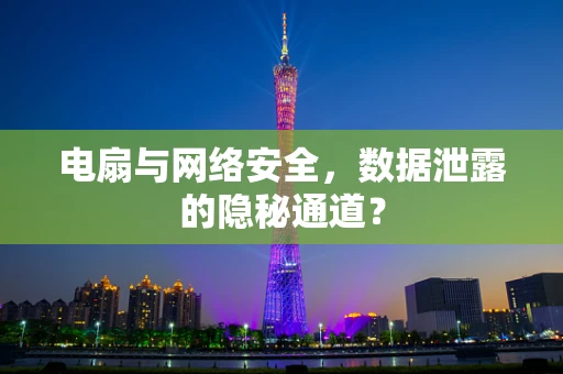 电扇与网络安全，数据泄露的隐秘通道？