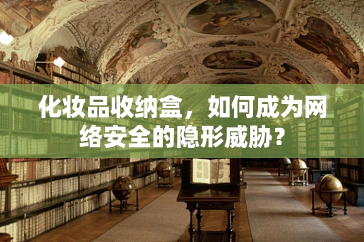 化妆品收纳盒，如何成为网络安全的隐形威胁？