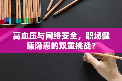 高血压与网络安全，职场健康隐患的双重挑战？