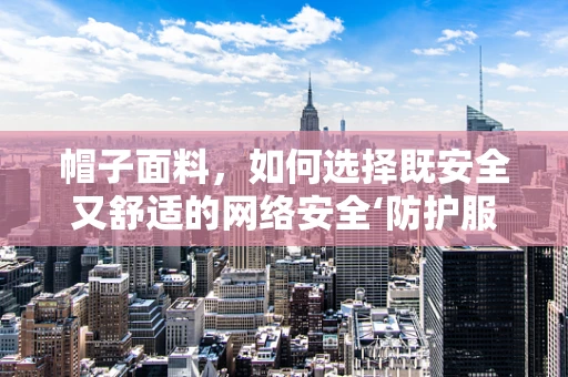 帽子面料，如何选择既安全又舒适的网络安全‘防护服’？