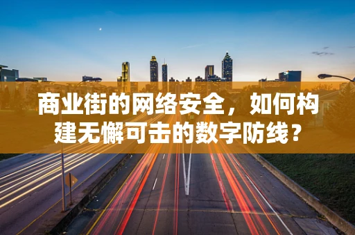 商业街的网络安全，如何构建无懈可击的数字防线？