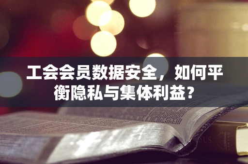 工会会员数据安全，如何平衡隐私与集体利益？