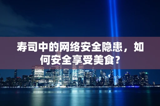 寿司中的网络安全隐患，如何安全享受美食？