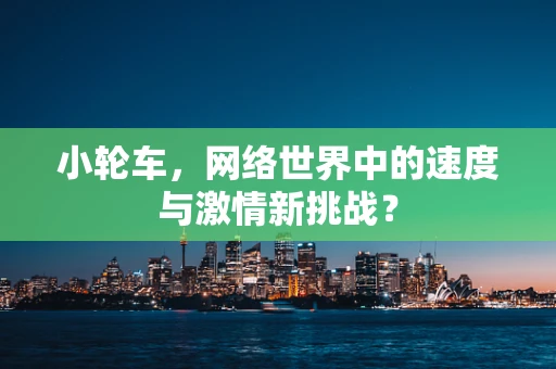 小轮车，网络世界中的速度与激情新挑战？