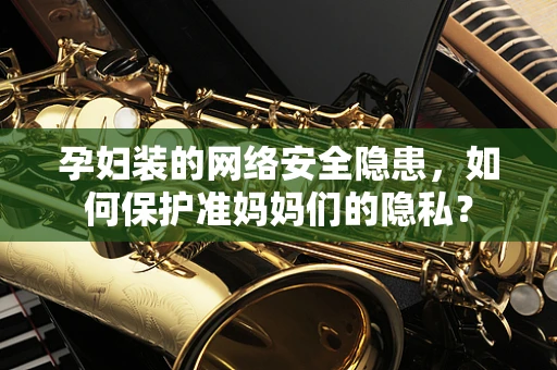 孕妇装的网络安全隐患，如何保护准妈妈们的隐私？