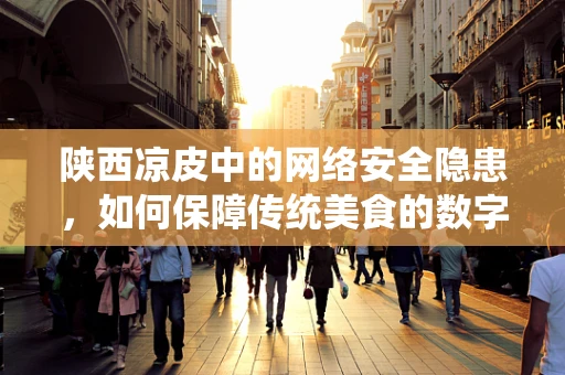 陕西凉皮中的网络安全隐患，如何保障传统美食的数字化安全？