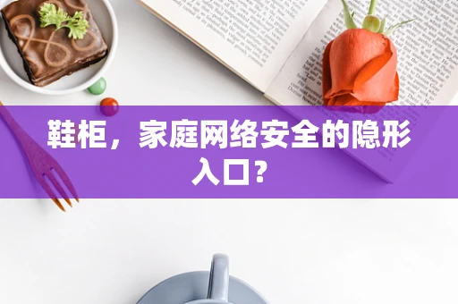 鞋柜，家庭网络安全的隐形入口？