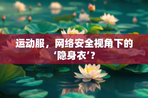 运动服，网络安全视角下的‘隐身衣’？