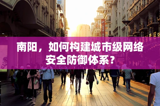 南阳，如何构建城市级网络安全防御体系？