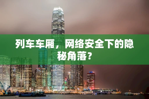 列车车厢，网络安全下的隐秘角落？