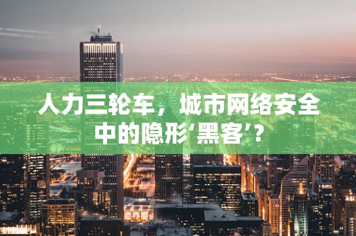 人力三轮车，城市网络安全中的隐形‘黑客’？