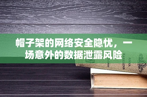 帽子架的网络安全隐忧，一场意外的数据泄露风险