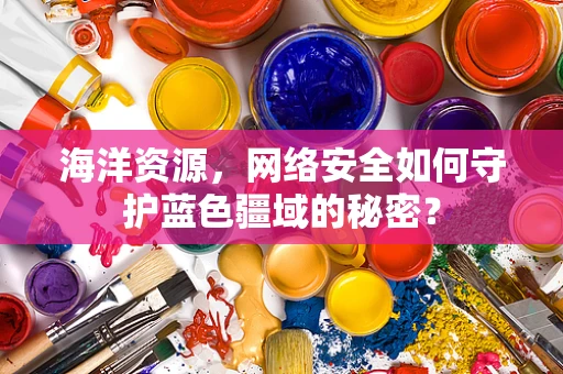 海洋资源，网络安全如何守护蓝色疆域的秘密？
