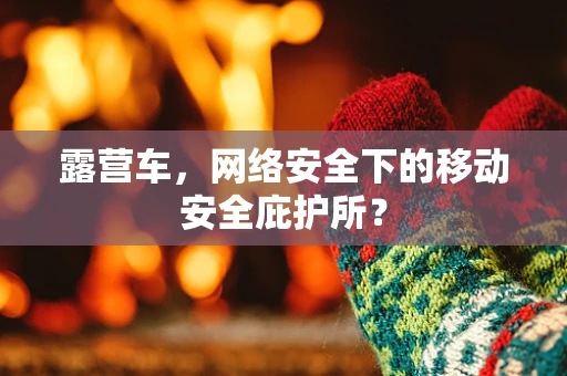 露营车，网络安全下的移动安全庇护所？