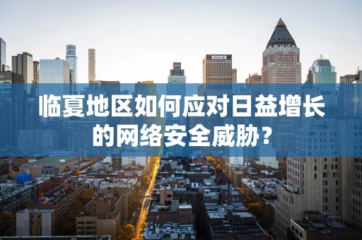 临夏地区如何应对日益增长的网络安全威胁？