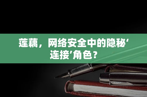 莲藕，网络安全中的隐秘‘连接’角色？