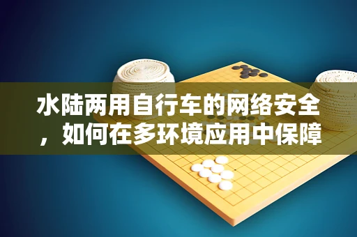 水陆两用自行车的网络安全，如何在多环境应用中保障数据安全？