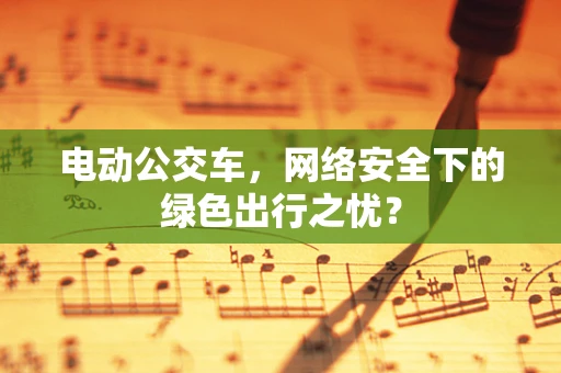 电动公交车，网络安全下的绿色出行之忧？