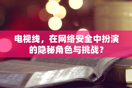 电视线，在网络安全中扮演的隐秘角色与挑战？