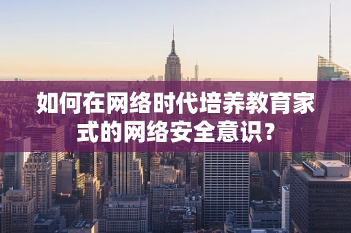 如何在网络时代培养教育家式的网络安全意识？