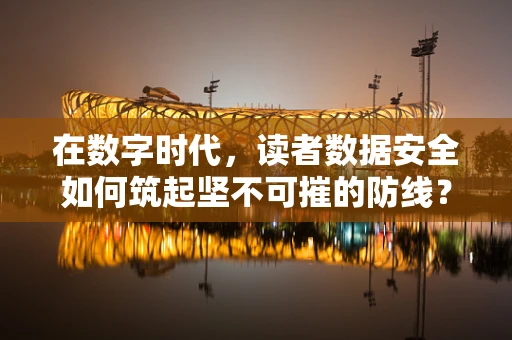 在数字时代，读者数据安全如何筑起坚不可摧的防线？