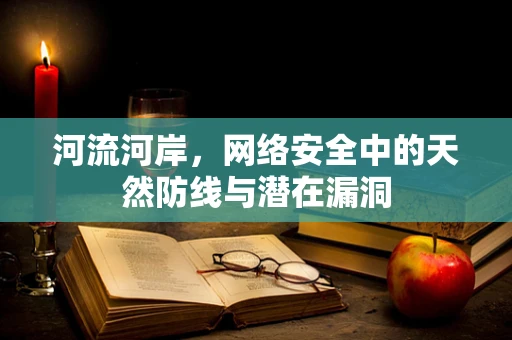 河流河岸，网络安全中的天然防线与潜在漏洞