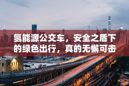 氢能源公交车，安全之盾下的绿色出行，真的无懈可击吗？