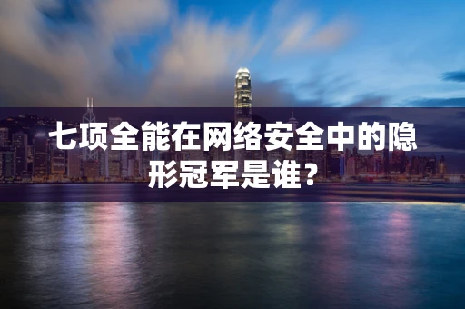 七项全能在网络安全中的隐形冠军是谁？