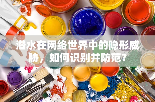 潜水在网络世界中的隐形威胁，如何识别并防范？