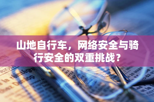山地自行车，网络安全与骑行安全的双重挑战？