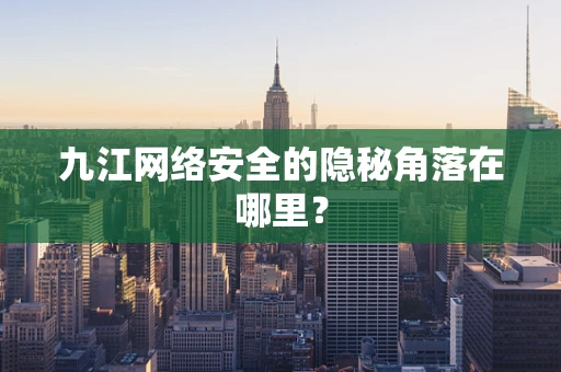 九江网络安全的隐秘角落在哪里？