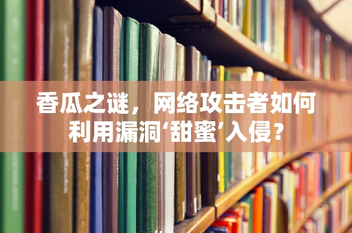 香瓜之谜，网络攻击者如何利用漏洞‘甜蜜’入侵？