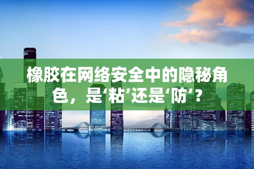 橡胶在网络安全中的隐秘角色，是‘粘’还是‘防’？