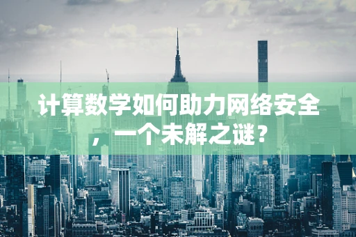 计算数学如何助力网络安全，一个未解之谜？