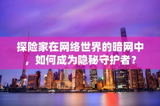 探险家在网络世界的暗网中，如何成为隐秘守护者？