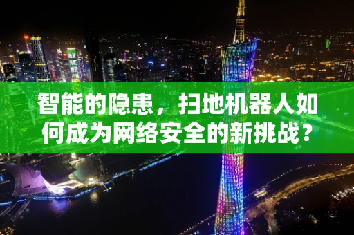 智能的隐患，扫地机器人如何成为网络安全的新挑战？