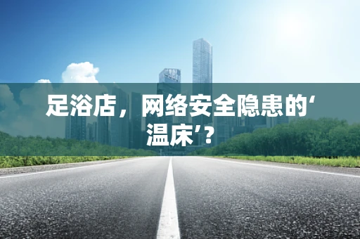足浴店，网络安全隐患的‘温床’？