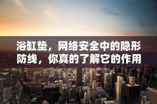 浴缸垫，网络安全中的隐形防线，你真的了解它的作用吗？