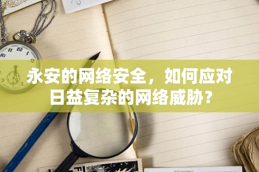 永安的网络安全，如何应对日益复杂的网络威胁？