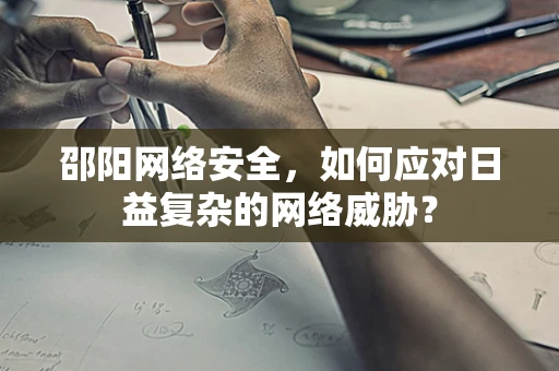 邵阳网络安全，如何应对日益复杂的网络威胁？